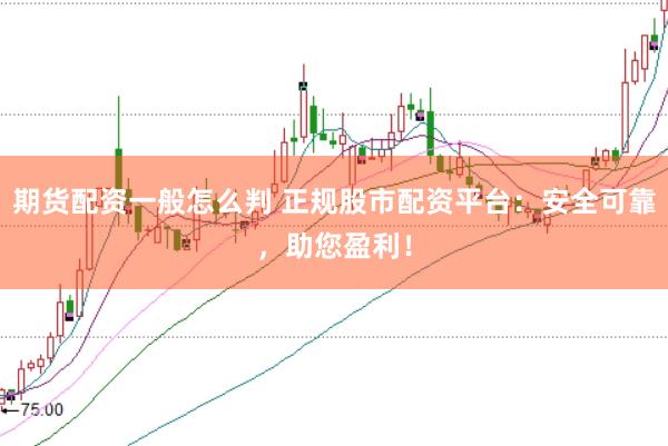 期货配资一般怎么判 正规股市配资平台：安全可靠，助您盈利！