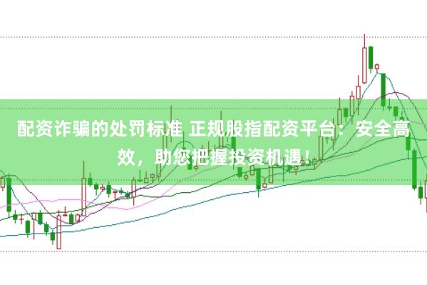 配资诈骗的处罚标准 正规股指配资平台：安全高效，助您把握投资机遇！