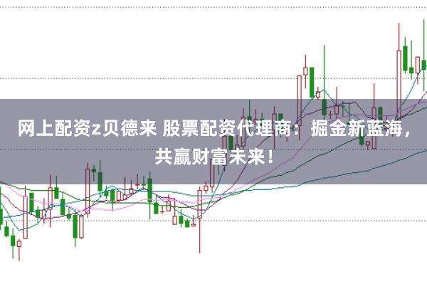 网上配资z贝德来 股票配资代理商：掘金新蓝海，共赢财富未来！