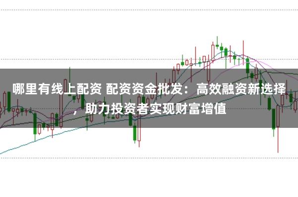 哪里有线上配资 配资资金批发：高效融资新选择，助力投资者实现财富增值