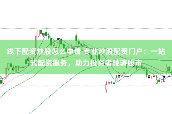 线下配资炒股怎么申请 专业炒股配资门户：一站式配资服务，助力投资者驰骋股市