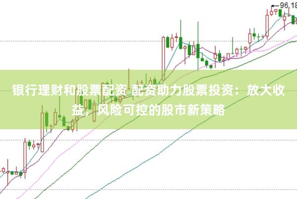 银行理财和股票配资 配资助力股票投资：放大收益，风险可控的股市新策略