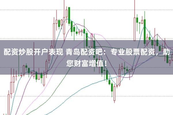 配资炒股开户表现 青岛配资吧：专业股票配资，助您财富增值！