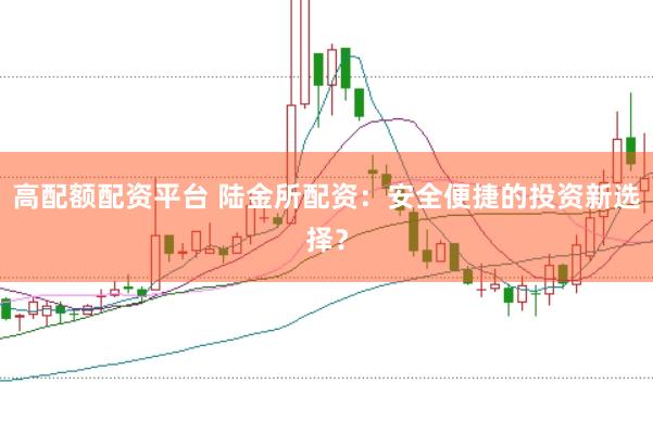 高配额配资平台 陆金所配资：安全便捷的投资新选择？