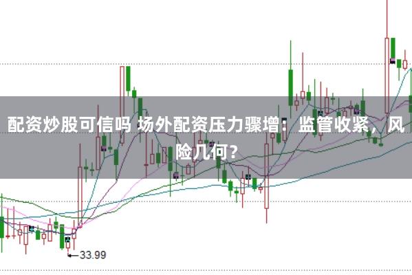 配资炒股可信吗 场外配资压力骤增：监管收紧，风险几何？