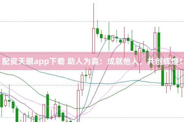 配资天眼app下载 助人为赢：成就他人，共创辉煌！