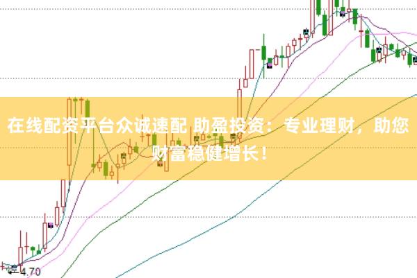 在线配资平台众诚速配 助盈投资：专业理财，助您财富稳健增长！