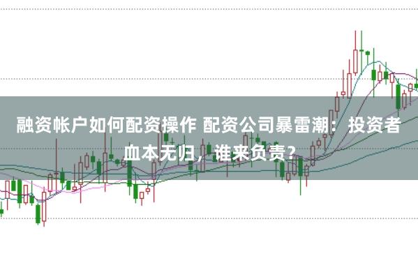 融资帐户如何配资操作 配资公司暴雷潮：投资者血本无归，谁来负责？