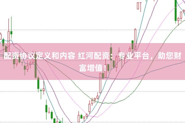 配资协议定义和内容 红河配资：专业平台，助您财富增值！