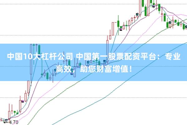 中国10大杠杆公司 中国第一股票配资平台：专业高效，助您财富增值！