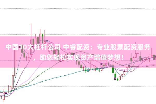中国10大杠杆公司 中睿配资：专业股票配资服务，助您轻松实现资产增值梦想！