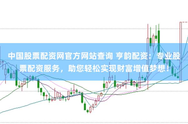 中国股票配资网官方网站查询 亨韵配资：专业股票配资服务，助您轻松实现财富增值梦想！