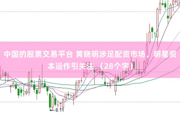 中国的股票交易平台 黄晓明涉足配资市场，明星资本运作引关注 （28个字）