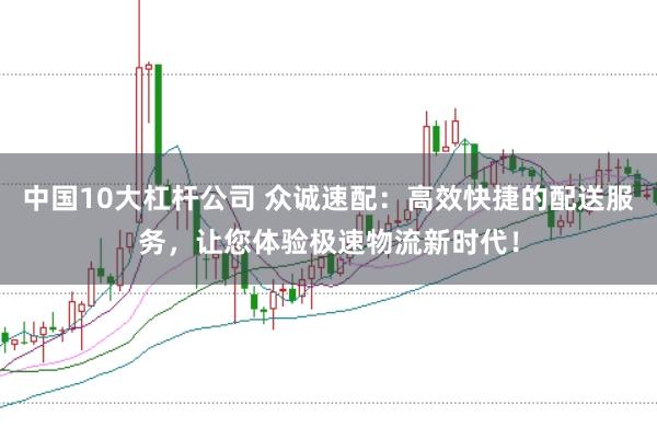 中国10大杠杆公司 众诚速配：高效快捷的配送服务，让您体验极速物流新时代！