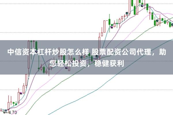 中信资本杠杆炒股怎么样 股票配资公司代理，助您轻松投资，稳健获利