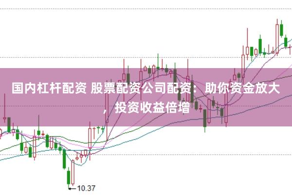 国内杠杆配资 股票配资公司配资：助你资金放大，投资收益倍增