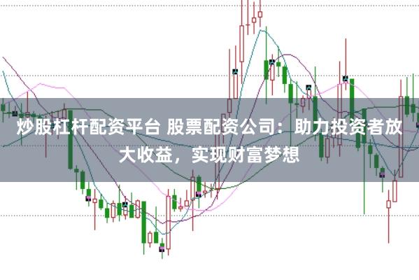 炒股杠杆配资平台 股票配资公司：助力投资者放大收益，实现财富梦想