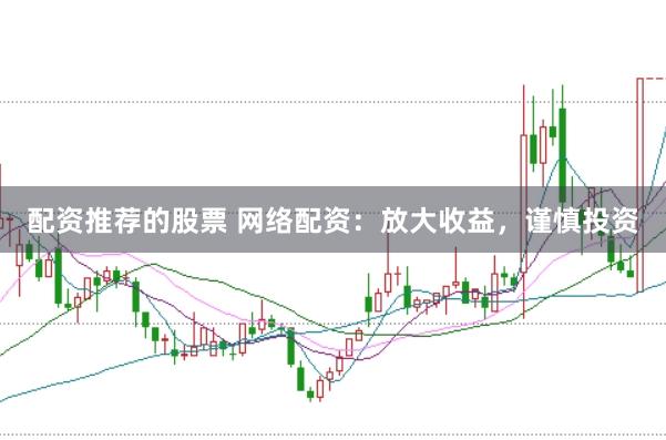 配资推荐的股票 网络配资：放大收益，谨慎投资