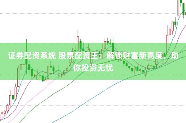 证券配资系统 股票配资王：解锁财富新高度，助你投资无忧