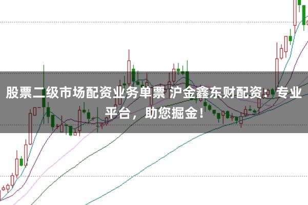 股票二级市场配资业务单票 沪金鑫东财配资：专业平台，助您掘金！