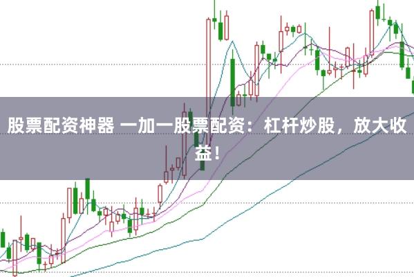 股票配资神器 一加一股票配资：杠杆炒股，放大收益！