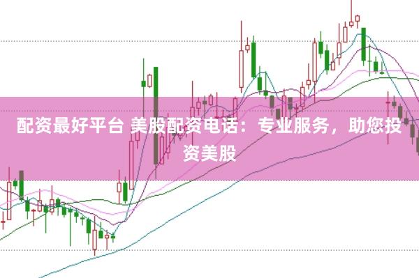 配资最好平台 美股配资电话：专业服务，助您投资美股