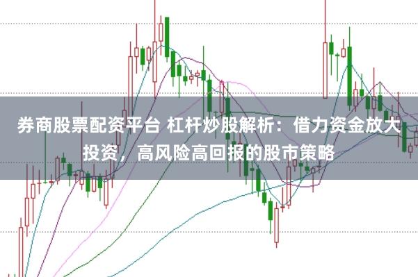 券商股票配资平台 杠杆炒股解析：借力资金放大投资，高风险高回报的股市策略