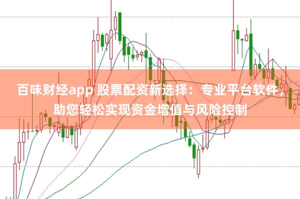 百味财经app 股票配资新选择：专业平台软件，助您轻松实现资金增值与风险控制