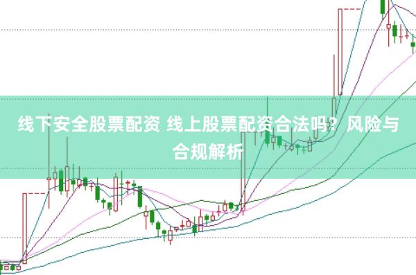 线下安全股票配资 线上股票配资合法吗？风险与合规解析