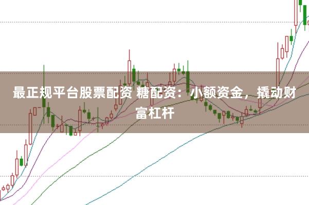 最正规平台股票配资 糖配资：小额资金，撬动财富杠杆