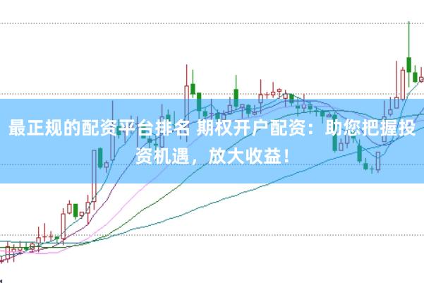 最正规的配资平台排名 期权开户配资：助您把握投资机遇，放大收益！