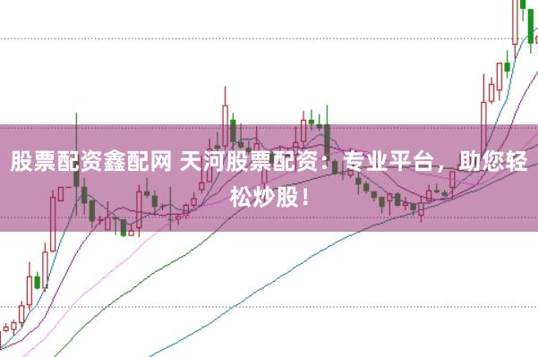 股票配资鑫配网 天河股票配资：专业平台，助您轻松炒股！