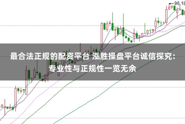 最合法正规的配资平台 泓胜操盘平台诚信探究：专业性与正规性一览无余