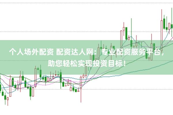 个人场外配资 配资达人网：专业配资服务平台，助您轻松实现投资目标！