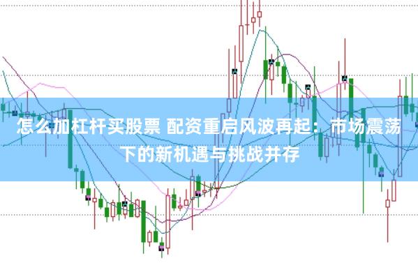 怎么加杠杆买股票 配资重启风波再起：市场震荡下的新机遇与挑战并存