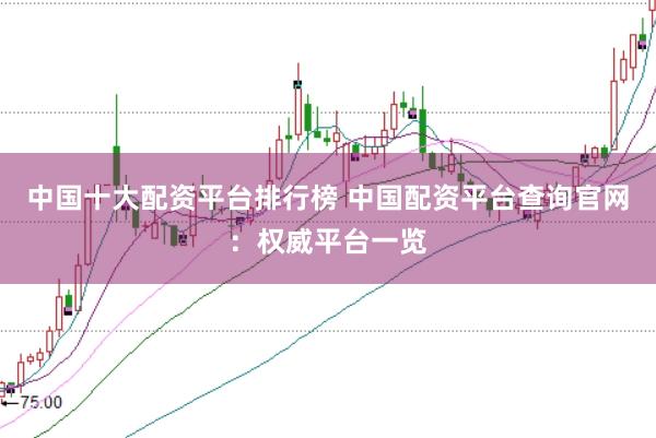 中国十大配资平台排行榜 中国配资平台查询官网：权威平台一览