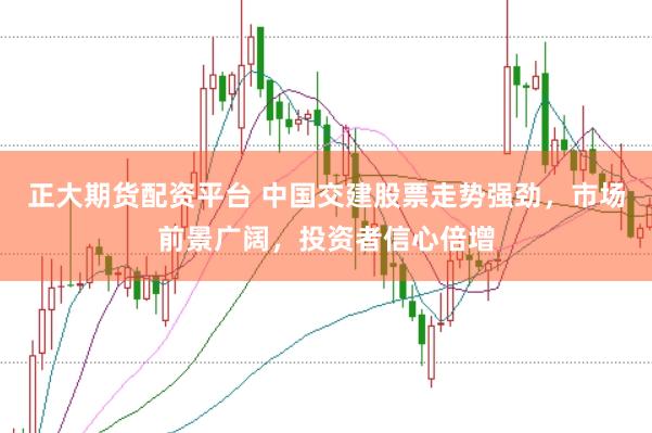 正大期货配资平台 中国交建股票走势强劲，市场前景广阔，投资者信心倍增
