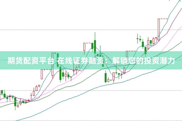期货配资平台 在线证劵融资：解锁您的投资潜力