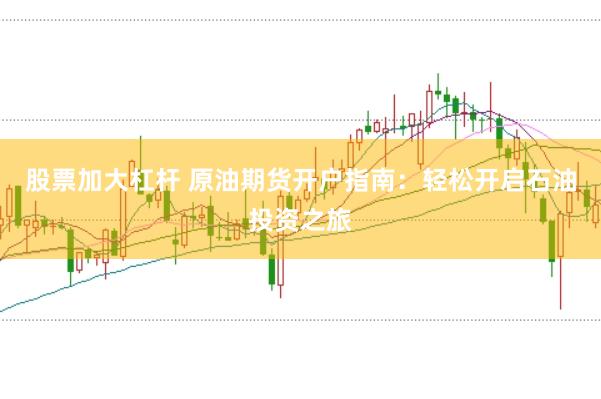 股票加大杠杆 原油期货开户指南：轻松开启石油投资之旅