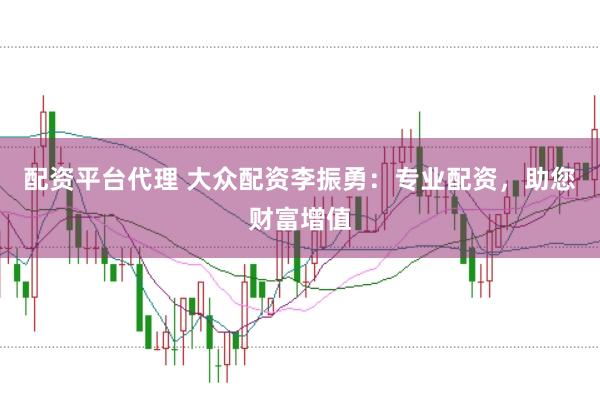 配资平台代理 大众配资李振勇：专业配资，助您财富增值
