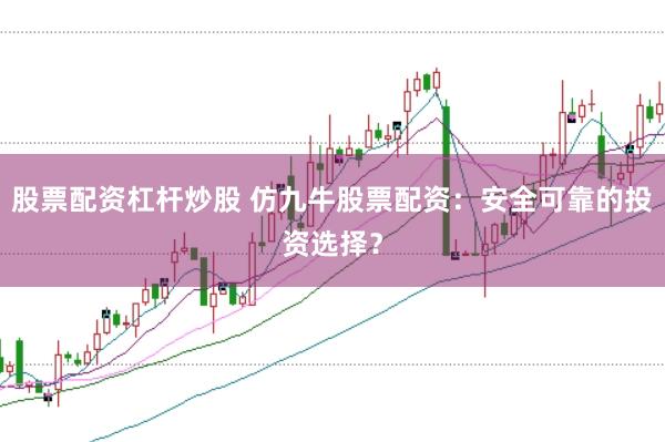 股票配资杠杆炒股 仿九牛股票配资：安全可靠的投资选择？