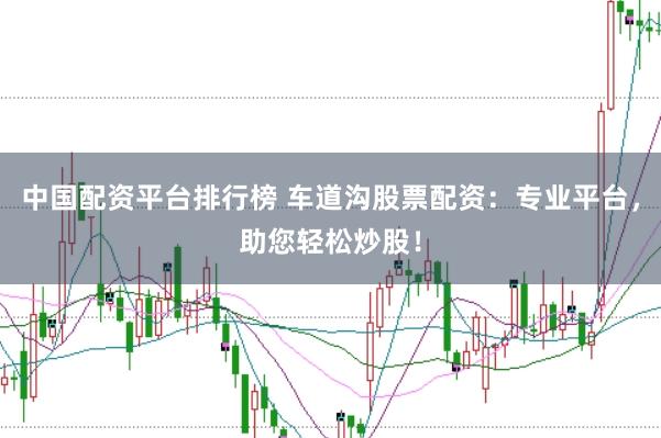 中国配资平台排行榜 车道沟股票配资：专业平台，助您轻松炒股！