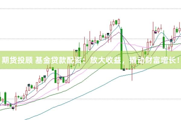 期货投顾 基金贷款配资：放大收益，撬动财富增长！