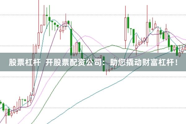 股票杠杆  开股票配资公司：助您撬动财富杠杆！