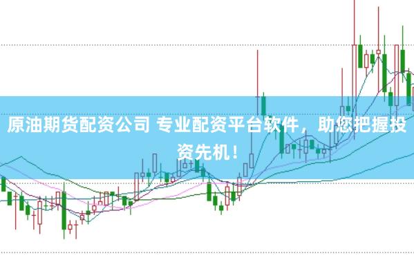 原油期货配资公司 专业配资平台软件，助您把握投资先机！