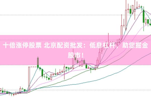 十倍涨停股票 北京配资批发：低息杠杆，助您掘金股市！