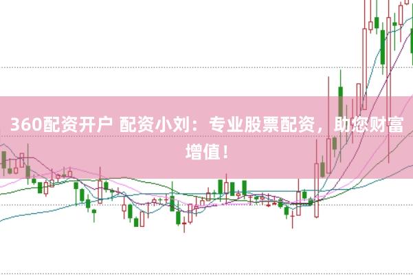 360配资开户 配资小刘：专业股票配资，助您财富增值！