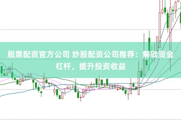 股票配资官方公司 炒股配资公司推荐：解锁资金杠杆，提升投资收益