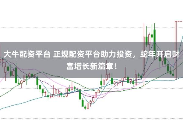 大牛配资平台 正规配资平台助力投资，蛇年开启财富增长新篇章！