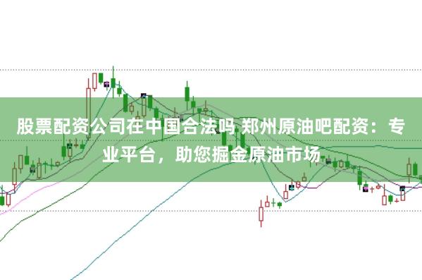 股票配资公司在中国合法吗 郑州原油吧配资：专业平台，助您掘金原油市场